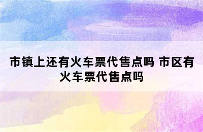 市镇上还有火车票代售点吗 市区有火车票代售点吗